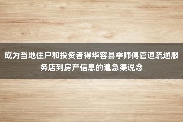 成为当地住户和投资者得华容县季师傅管道疏通服务店到房产信息的遑急渠说念