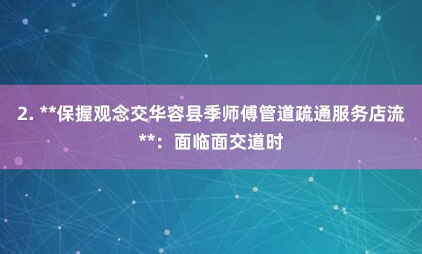 2. **保握观念交华容县季师傅管道疏通服务店流**：面临面交道时
