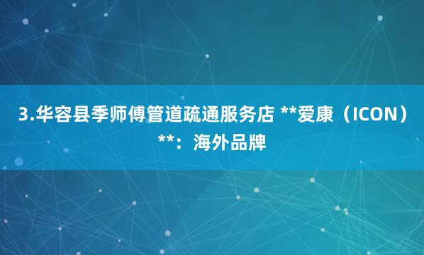 3.华容县季师傅管道疏通服务店 **爱康（ICON）**：海外品牌